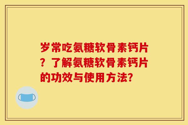 岁常吃氨糖软骨素钙片?了解氨糖软骨素钙片的功效与使用方法? 岁常吃氨糖软骨素钙片?了解氨糖软骨素钙片的功效与使用方法?