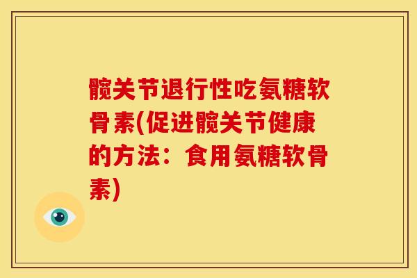 髋关节吃氨糖软骨素(促进髋关节健康的方法:食用氨糖软骨素) 髋关节吃氨糖软骨素(促进髋关节健康的方法:食用氨糖软骨素)