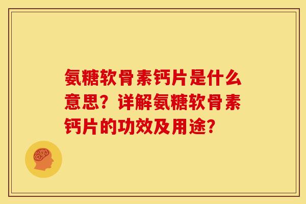 氨糖软骨素钙片是什么意思?详解氨糖软骨素钙片的功效及用途? 氨糖软骨素钙片是什么意思?详解氨糖软骨素钙片的功效及用途?