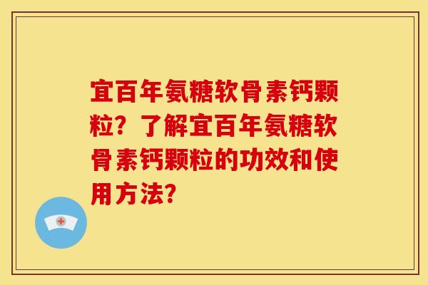 宜百年氨糖软骨素钙颗粒?了解宜百年氨糖软骨素钙颗粒的功效和使用方法? 宜百年氨糖软骨素钙颗粒?了解宜百年氨糖软骨素钙颗粒的功效和使用方法?