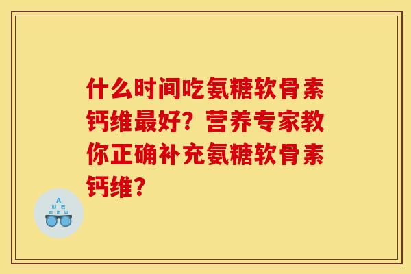 什么时间吃氨糖软骨素钙维好？营养专家教你正确补充氨糖软骨素钙维？