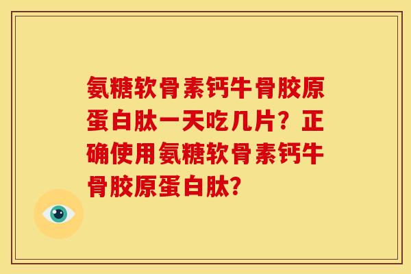 氨糖软骨素钙牛骨胶原蛋白肽一天吃几片?正确使用氨糖软骨素钙牛骨胶原蛋白肽? 氨糖软骨素钙牛骨胶原蛋白肽一天吃几片?正确使用氨糖软骨素钙牛骨胶原蛋白肽?