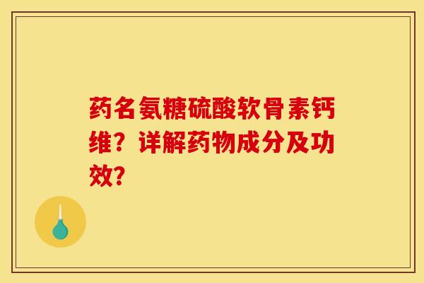 药名氨糖硫酸软骨素钙维?详解成分及功效? 药名氨糖硫酸软骨素钙维?详解成分及功效?