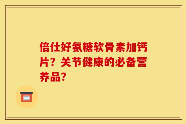倍仕好氨糖软骨素加钙片？关节健康的必备营养品？
