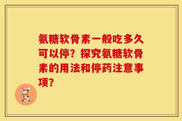 氨糖软骨素一般吃多久可以停？探究氨糖软骨素的用法和停药注意事项？