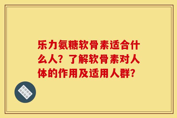 乐力氨糖软骨素适合什么人?了解软骨素对人体的作用及适用人群? 乐力氨糖软骨素适合什么人?了解软骨素对人体的作用及适用人群?