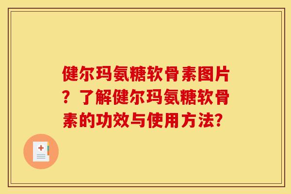 健尔玛氨糖软骨素图片?了解健尔玛氨糖软骨素的功效与使用方法? 健尔玛氨糖软骨素图片?了解健尔玛氨糖软骨素的功效与使用方法?