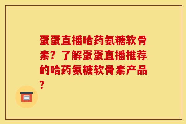 蛋蛋直播哈药氨糖软骨素？了解蛋蛋直播推荐的哈药氨糖软骨素产品？