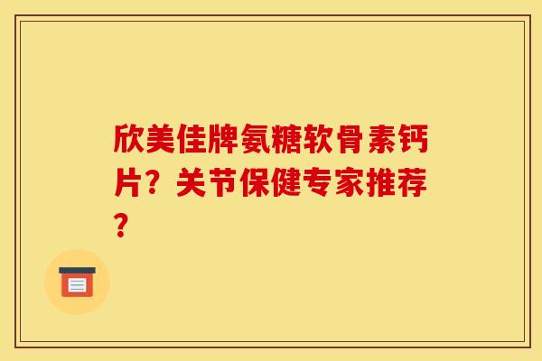欣美佳牌氨糖软骨素钙片?关节保健专家推荐? 欣美佳牌氨糖软骨素钙片?关节保健专家推荐?