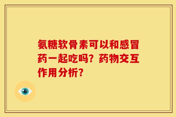 氨糖软骨素可以和药一起吃吗?交互作用分析? 氨糖软骨素可以和药一起吃吗?交互作用分析?