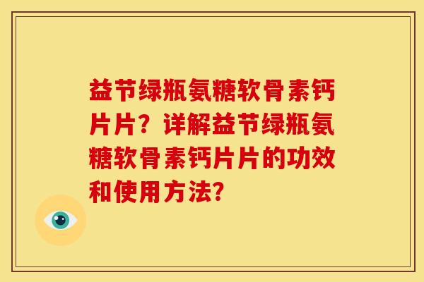 益节绿瓶氨糖软骨素钙片片？详解益节绿瓶氨糖软骨素钙片片的功效和使用方法？
