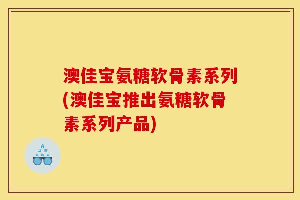 澳佳宝氨糖软骨素系列(澳佳宝推出氨糖软骨素系列产品) 澳佳宝氨糖软骨素系列(澳佳宝推出氨糖软骨素系列产品)