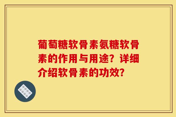 葡萄糖软骨素氨糖软骨素的作用与用途?详细介绍软骨素的功效? 葡萄糖软骨素氨糖软骨素的作用与用途?详细介绍软骨素的功效?