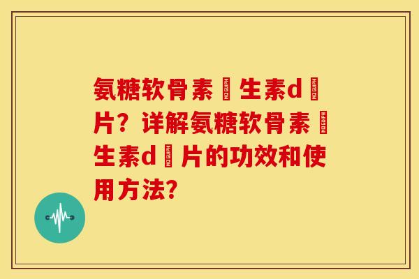 氨糖软骨素維生素d鈣片？详解氨糖软骨素維生素d鈣片的功效和使用方法？