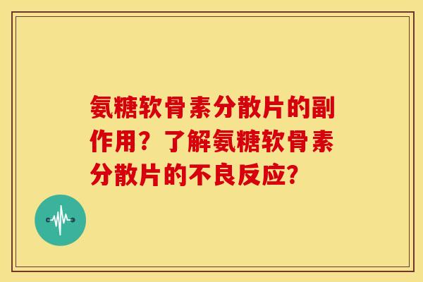 氨糖软骨素分散片的副作用？了解氨糖软骨素分散片的不良反应？