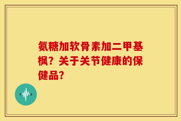 氨糖加软骨素加二甲基枫?关于关节健康的保健品? 氨糖加软骨素加二甲基枫?关于关节健康的保健品?