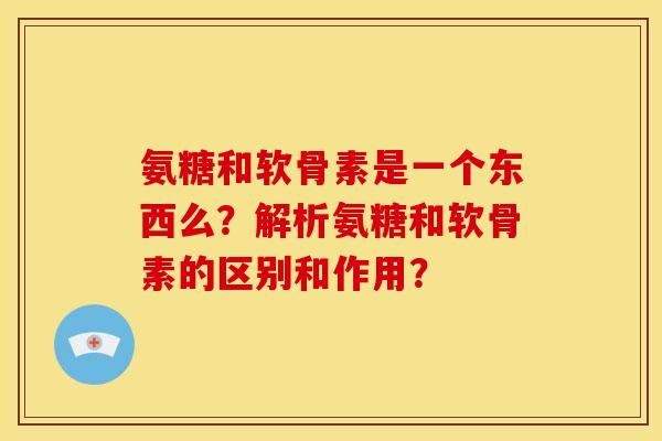 氨糖和软骨素是一个东西么？解析氨糖和软骨素的区别和作用？