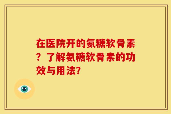 在医院开的氨糖软骨素?了解氨糖软骨素的功效与用法? 在医院开的氨糖软骨素?了解氨糖软骨素的功效与用法?
