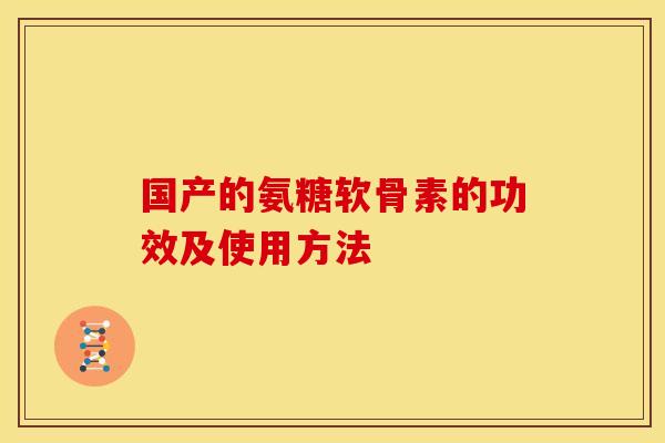 国产的氨糖软骨素的功效及使用方法