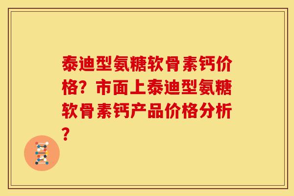 泰迪型氨糖软骨素钙价格？市面上泰迪型氨糖软骨素钙产品价格分析？