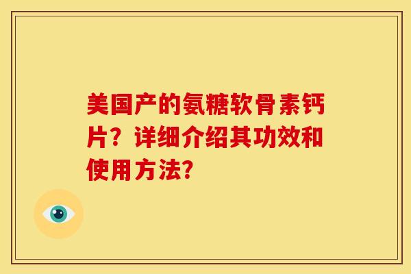 美国产的氨糖软骨素钙片？详细介绍其功效和使用方法？