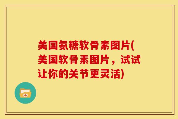 美国氨糖软骨素图片(美国软骨素图片,试试让你的关节更灵活) 美国氨糖软骨素图片(美国软骨素图片,试试让你的关节更灵活)