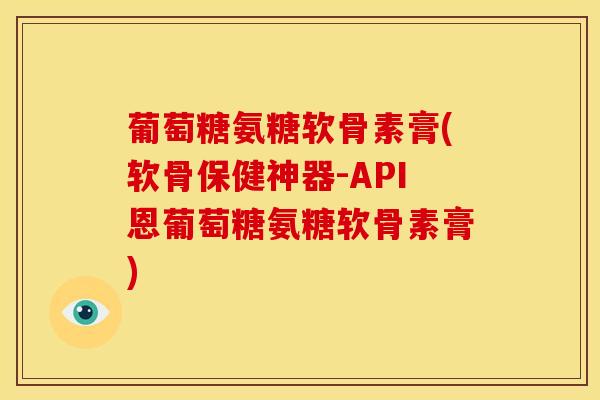 葡萄糖氨糖软骨素膏(软骨保健神器-API恩葡萄糖氨糖软骨素膏) 葡萄糖氨糖软骨素膏(软骨保健神器-API恩葡萄糖氨糖软骨素膏)