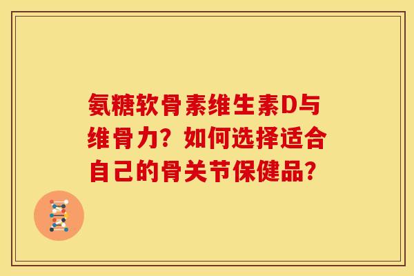 氨糖软骨素维生素D与维骨力？如何选择适合自己的骨关节保健品？