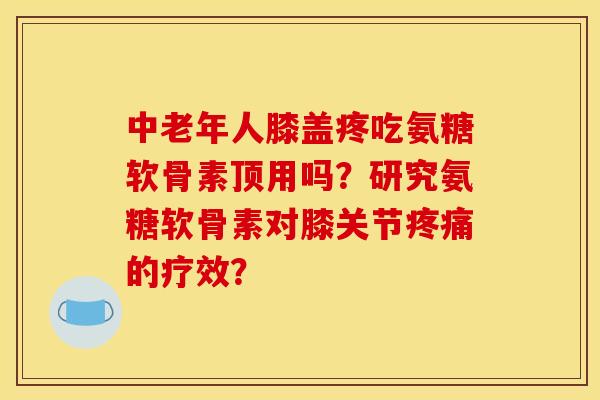 中老年人膝盖疼吃氨糖软骨素顶用吗?研究氨糖软骨素对膝关节的疗效? 中老年人膝盖疼吃氨糖软骨素顶用吗?研究氨糖软骨素对膝关节的疗效?