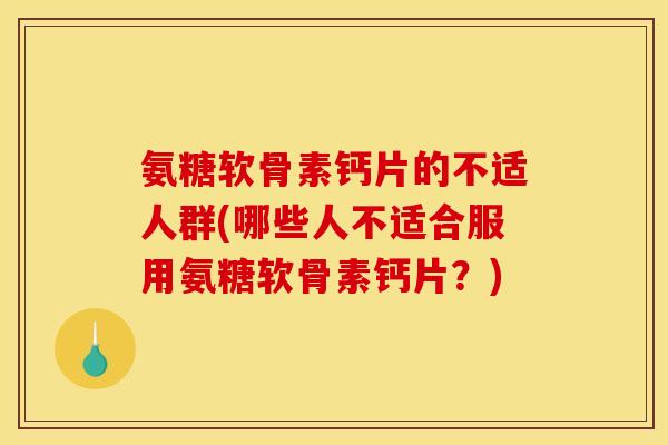 氨糖软骨素钙片的不适人群(哪些人不适合服用氨糖软骨素钙片？)