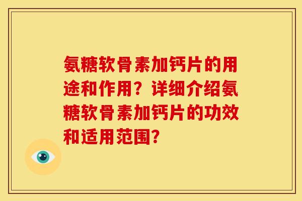 氨糖软骨素加钙片的用途和作用?详细介绍氨糖软骨素加钙片的功效和适用范围? 氨糖软骨素加钙片的用途和作用?详细介绍氨糖软骨素加钙片的功效和适用范围?