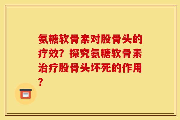氨糖软骨素对股骨头的疗效?探究氨糖软骨素股骨头坏死的作用? 氨糖软骨素对股骨头的疗效?探究氨糖软骨素股骨头坏死的作用?