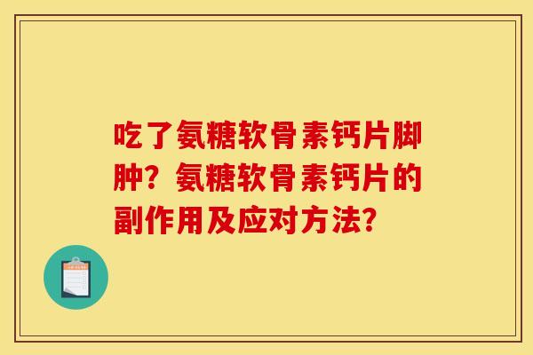 吃了氨糖软骨素钙片脚肿?氨糖软骨素钙片的副作用及应对方法? 吃了氨糖软骨素钙片脚肿?氨糖软骨素钙片的副作用及应对方法?