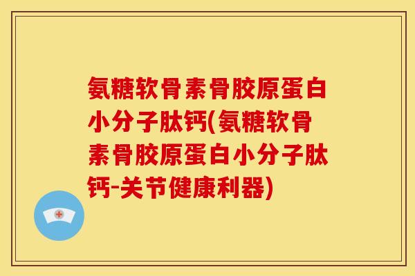 氨糖软骨素骨胶原蛋白小分子肽钙(氨糖软骨素骨胶原蛋白小分子肽钙-关节健康利器)