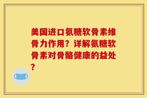 美国进口氨糖软骨素维骨力作用?详解氨糖软骨素对骨骼健康的益处? 美国进口氨糖软骨素维骨力作用?详解氨糖软骨素对骨骼健康的益处?