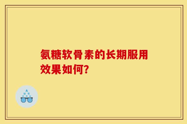 氨糖软骨素的长期服用效果如何? 氨糖软骨素的长期服用效果如何?