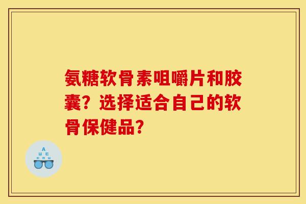 氨糖软骨素咀嚼片和胶囊？选择适合自己的软骨保健品？