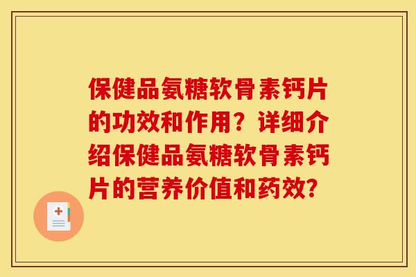 保健品氨糖软骨素钙片的功效和作用?详细介绍保健品氨糖软骨素钙片的营养价值和? 保健品氨糖软骨素钙片的功效和作用?详细介绍保健品氨糖软骨素钙片的营养价值和?