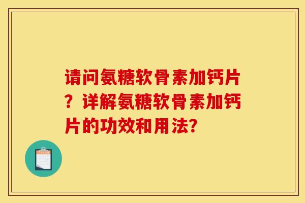 请问氨糖软骨素加钙片?详解氨糖软骨素加钙片的功效和用法? 请问氨糖软骨素加钙片?详解氨糖软骨素加钙片的功效和用法?