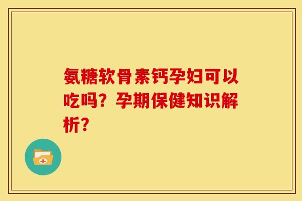 氨糖软骨素钙孕妇可以吃吗?孕期保健知识解析? 氨糖软骨素钙孕妇可以吃吗?孕期保健知识解析?