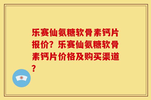 乐赛仙氨糖软骨素钙片报价?乐赛仙氨糖软骨素钙片价格及购买渠道? 乐赛仙氨糖软骨素钙片报价?乐赛仙氨糖软骨素钙片价格及购买渠道?