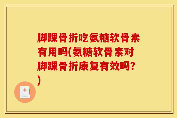 脚踝吃氨糖软骨素有用吗(氨糖软骨素对脚踝康复有效吗？)