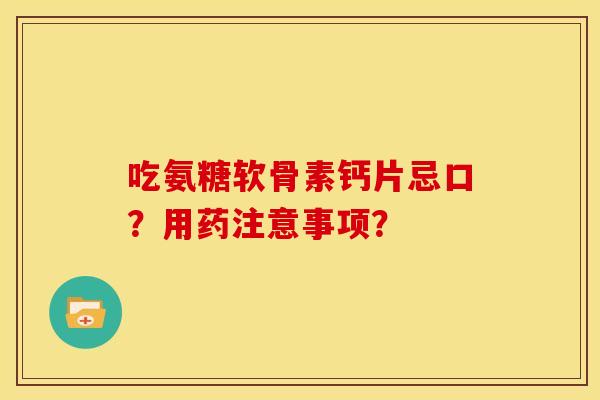 吃氨糖软骨素钙片忌口？用药注意事项？