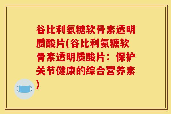 谷比利氨糖软骨素透明质酸片(谷比利氨糖软骨素透明质酸片：保护关节健康的综合营养素)