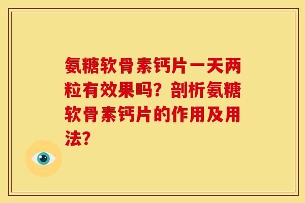 氨糖软骨素钙片一天两粒有效果吗?剖析氨糖软骨素钙片的作用及用法? 氨糖软骨素钙片一天两粒有效果吗?剖析氨糖软骨素钙片的作用及用法?