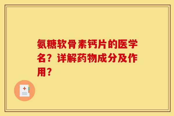 氨糖软骨素钙片的医学名?详解成分及作用? 氨糖软骨素钙片的医学名?详解成分及作用?