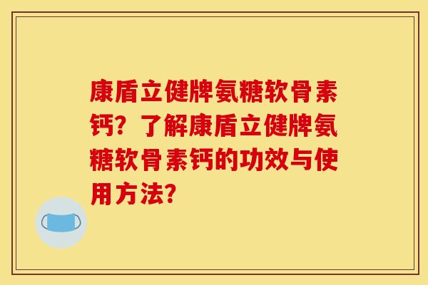 康盾立健牌氨糖软骨素钙？了解康盾立健牌氨糖软骨素钙的功效与使用方法？