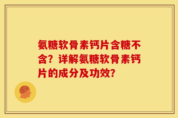 氨糖软骨素钙片含糖不含？详解氨糖软骨素钙片的成分及功效？