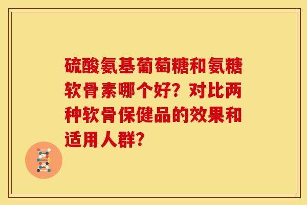 硫酸氨基葡萄糖和氨糖软骨素哪个好?对比两种软骨保健品的效果和适用人群? 硫酸氨基葡萄糖和氨糖软骨素哪个好?对比两种软骨保健品的效果和适用人群?