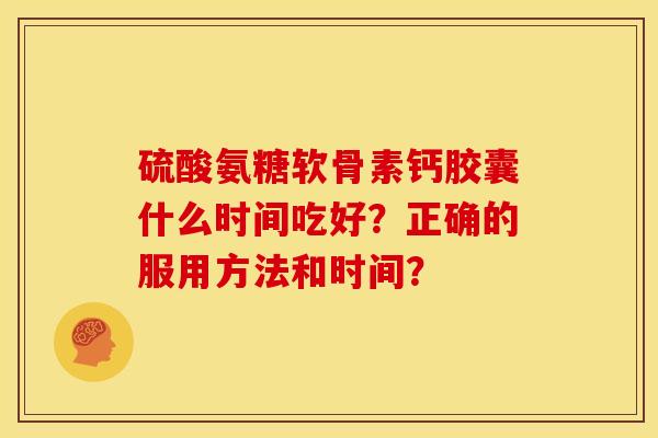 硫酸氨糖软骨素钙胶囊什么时间吃好?正确的服用方法和时间? 硫酸氨糖软骨素钙胶囊什么时间吃好?正确的服用方法和时间?